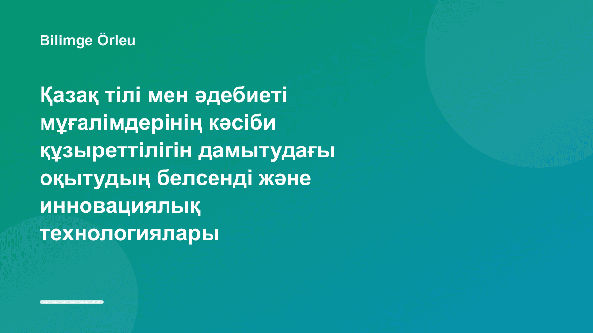 Қазақ тілі мен әдебиеті мұғалімдерінің кәсіби құзыреттілігін дамытудағы оқытудың белсенді және инновациялық технологиялары
